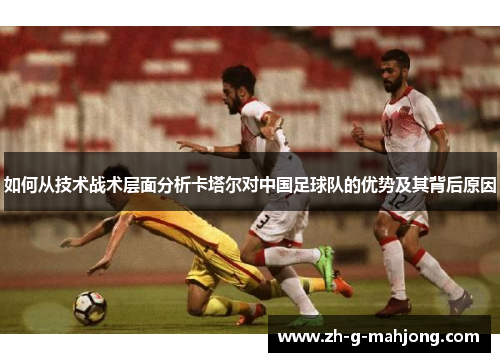 如何从技术战术层面分析卡塔尔对中国足球队的优势及其背后原因