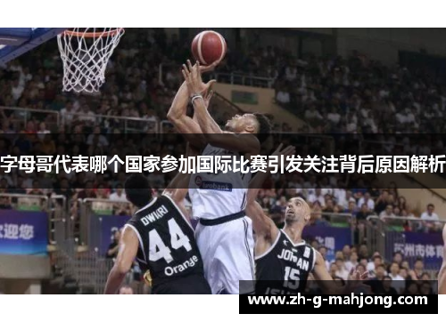 字母哥代表哪个国家参加国际比赛引发关注背后原因解析