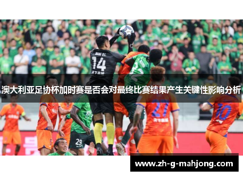 澳大利亚足协杯加时赛是否会对最终比赛结果产生关键性影响分析