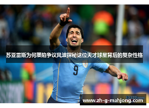 苏亚雷斯为何屡陷争议风波探秘这位天才球星背后的复杂性格
