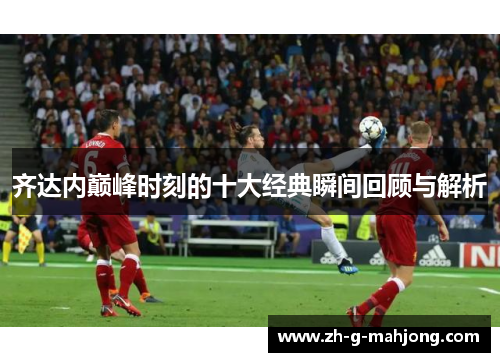 齐达内巅峰时刻的十大经典瞬间回顾与解析