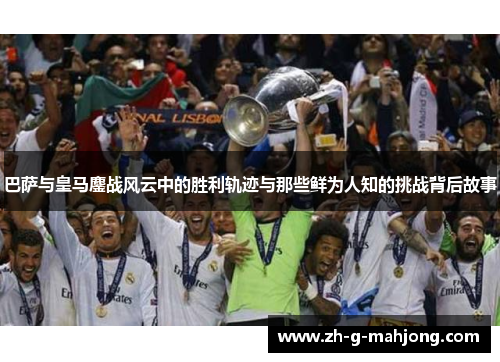 巴萨与皇马鏖战风云中的胜利轨迹与那些鲜为人知的挑战背后故事