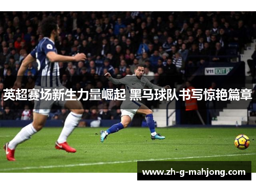 英超赛场新生力量崛起 黑马球队书写惊艳篇章