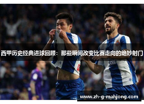 西甲历史经典进球回顾：那些瞬间改变比赛走向的绝妙射门