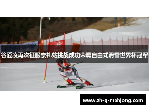 谷爱凌再次征服崇礼站挑战成功荣膺自由式滑雪世界杯冠军