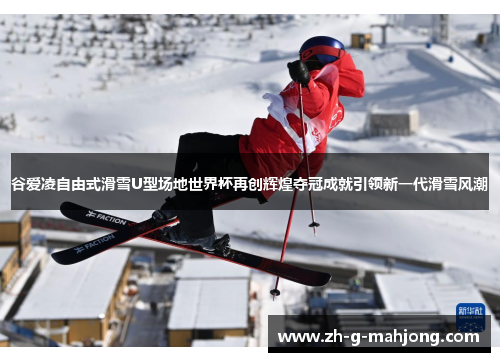 谷爱凌自由式滑雪U型场地世界杯再创辉煌夺冠成就引领新一代滑雪风潮