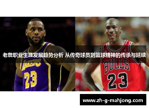 老詹职业生涯发展趋势分析 从传奇球员到篮球精神的传承与延续