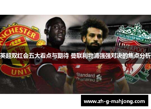 英超双红会五大看点与期待 曼联利物浦强强对决的焦点分析