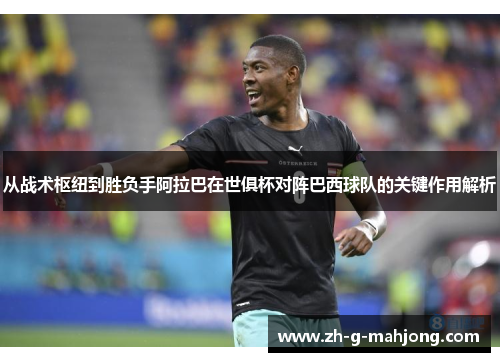 从战术枢纽到胜负手阿拉巴在世俱杯对阵巴西球队的关键作用解析