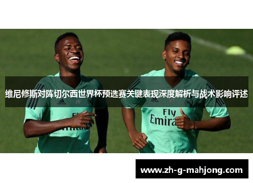维尼修斯对阵切尔西世界杯预选赛关键表现深度解析与战术影响评述