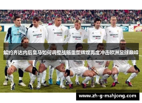 解约齐达内后皇马如何调整战略重塑辉煌再度冲击欧洲足球巅峰