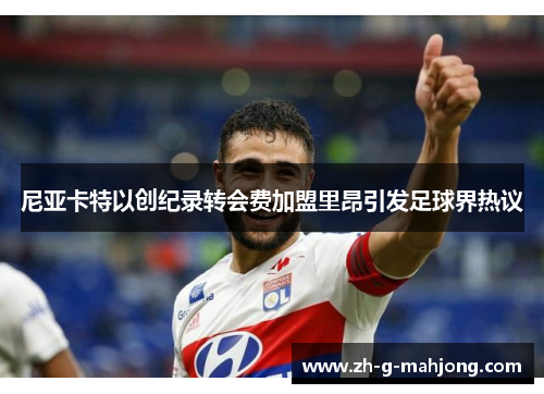 尼亚卡特以创纪录转会费加盟里昂引发足球界热议