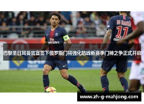 巴黎圣日耳曼官宣签下俄罗斯门将强化防线新赛季门神之争正式开启