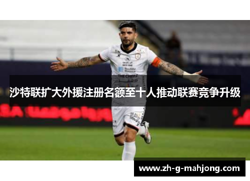 沙特联扩大外援注册名额至十人推动联赛竞争升级