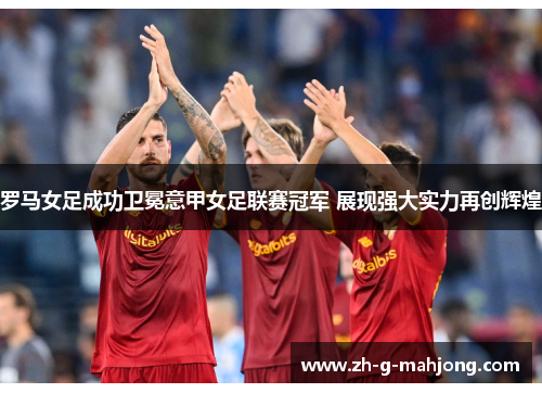 罗马女足成功卫冕意甲女足联赛冠军 展现强大实力再创辉煌